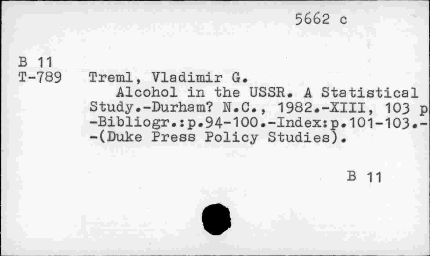 ﻿5662 c
B 11
T-789
Treml, Vladimir G.
Alcohol in the USSR. A Statistical Study.-Durham? N.C., 1982.-XIII, 103 -Bibliogr.:p.94-100.-Index:p.101-103. -(Duke Press Policy Studies).
B 11